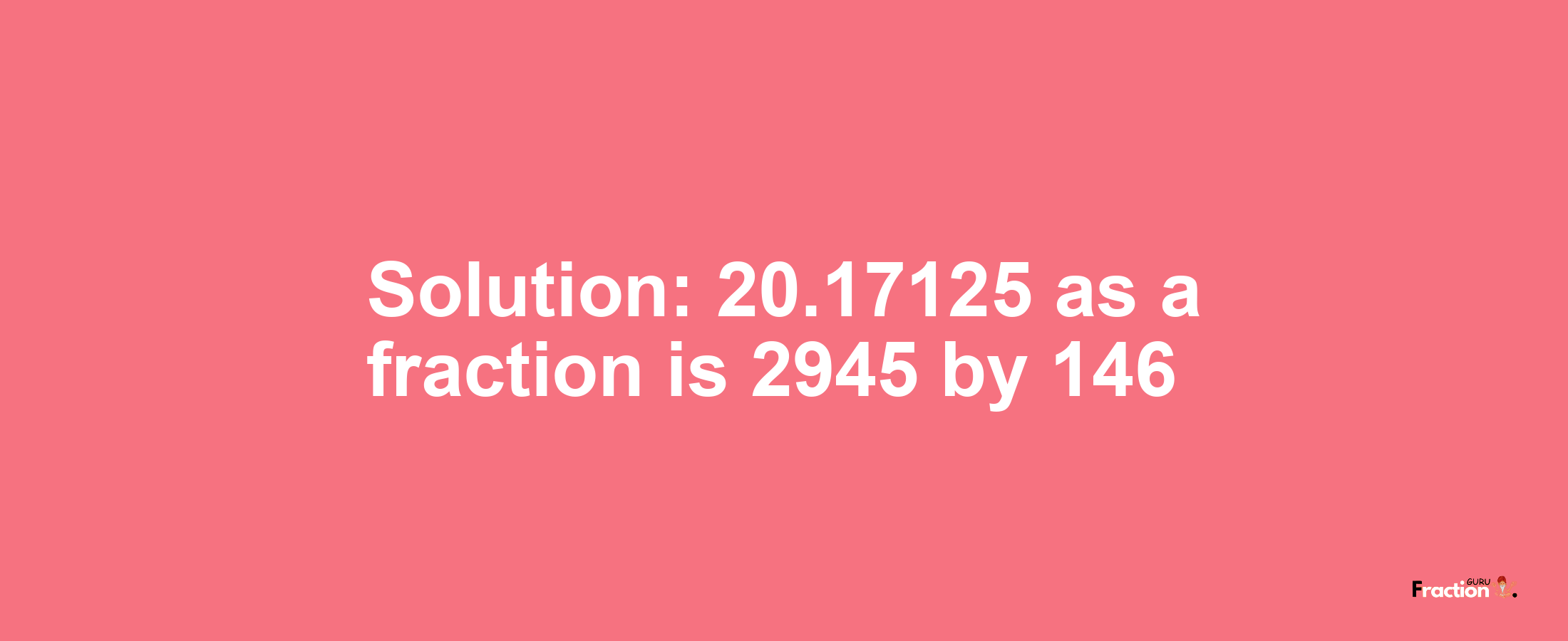 Solution:20.17125 as a fraction is 2945/146